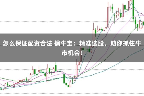 怎么保证配资合法 擒牛宝：精准选股，助你抓住牛市机会！