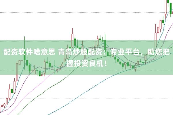 配资软件啥意思 青岛炒股配资：专业平台，助您把握投资良机！