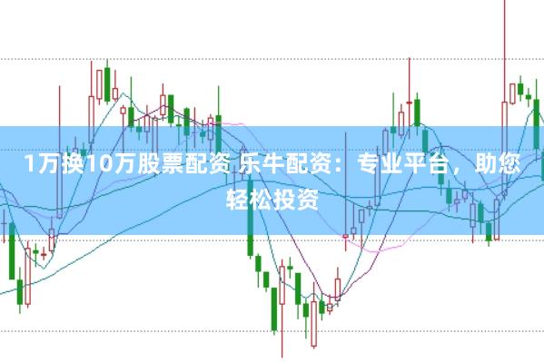 1万换10万股票配资 乐牛配资：专业平台，助您轻松投资
