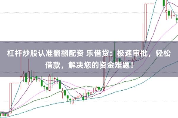 杠杆炒股认准翻翻配资 乐借贷：极速审批，轻松借款，解决您的资金难题！