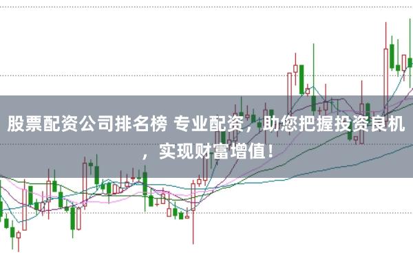 股票配资公司排名榜 专业配资，助您把握投资良机，实现财富增值！