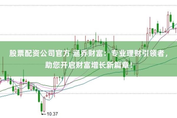 股票配资公司官方 涵乔财富：专业理财引领者，助您开启财富增长新篇章！
