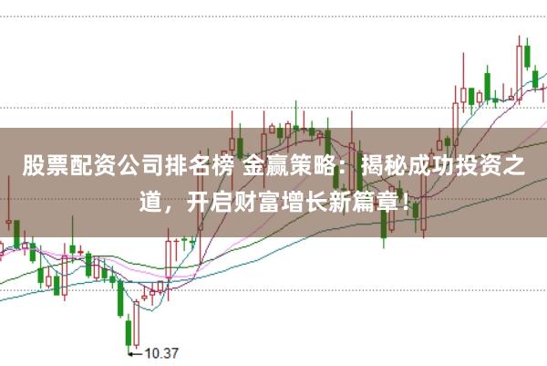 股票配资公司排名榜 金赢策略：揭秘成功投资之道，开启财富增长新篇章！