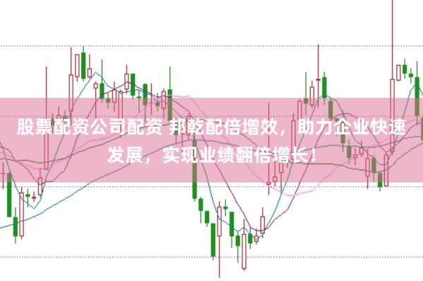 股票配资公司配资 邦乾配倍增效，助力企业快速发展，实现业绩翻倍增长！