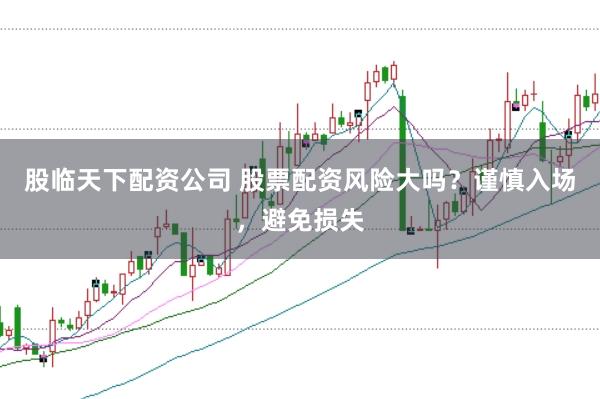 股临天下配资公司 股票配资风险大吗？谨慎入场，避免损失