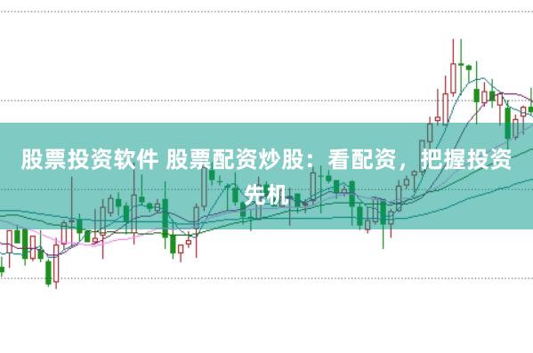 股票投资软件 股票配资炒股：看配资，把握投资先机