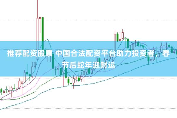 推荐配资股票 中国合法配资平台助力投资者，春节后蛇年迎财运