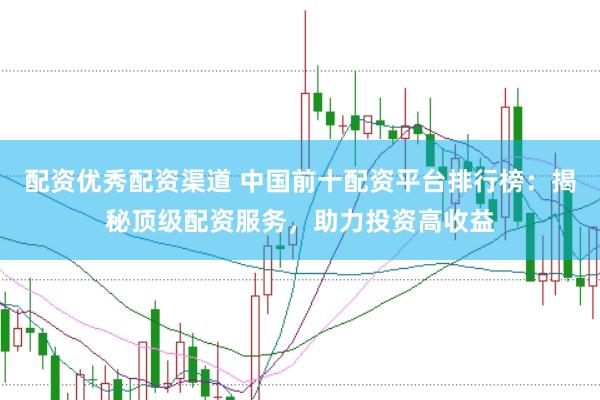 配资优秀配资渠道 中国前十配资平台排行榜：揭秘顶级配资服务，助力投资高收益