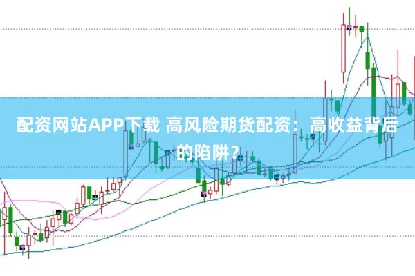配资网站APP下载 高风险期货配资：高收益背后的陷阱？