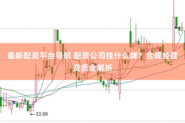 最新配资平台导航 配资公司挂什么牌？合规经营资质全解析