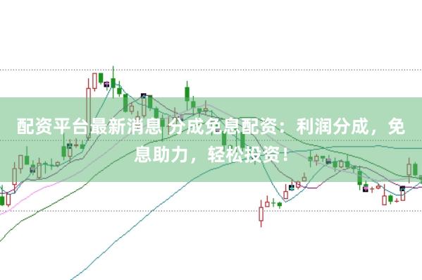 配资平台最新消息 分成免息配资：利润分成，免息助力，轻松投资！