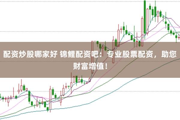 配资炒股哪家好 锦鲤配资吧：专业股票配资，助您财富增值！