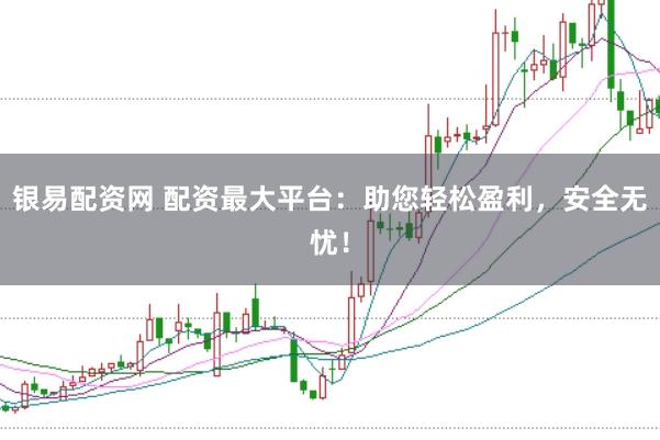 银易配资网 配资最大平台：助您轻松盈利，安全无忧！