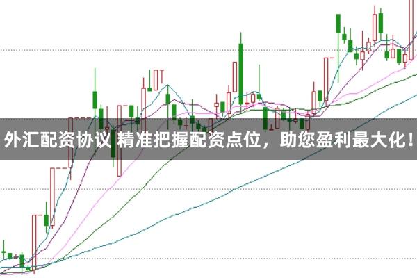 外汇配资协议 精准把握配资点位，助您盈利最大化！