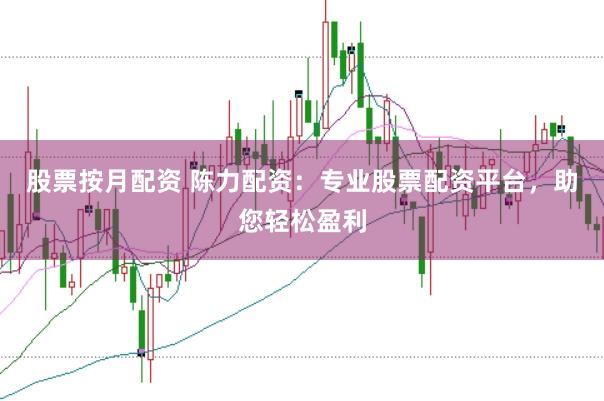股票按月配资 陈力配资：专业股票配资平台，助您轻松盈利