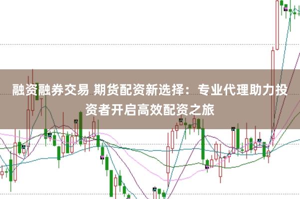 融资融券交易 期货配资新选择：专业代理助力投资者开启高效配资之旅