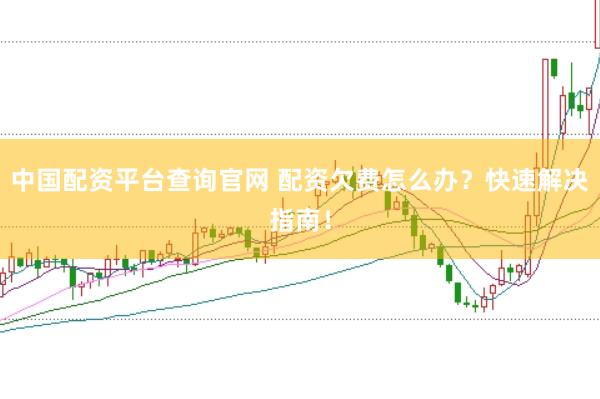 中国配资平台查询官网 配资欠费怎么办？快速解决指南！