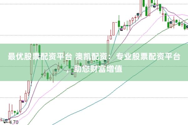 最优股票配资平台 澳凯配资：专业股票配资平台，助您财富增值