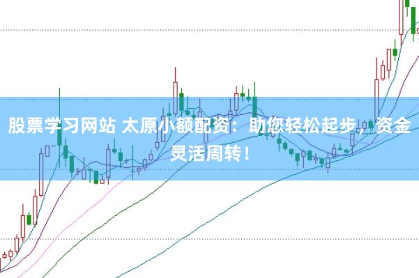 股票学习网站 太原小额配资：助您轻松起步，资金灵活周转！