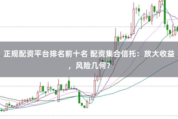 正规配资平台排名前十名 配资集合信托：放大收益，风险几何？