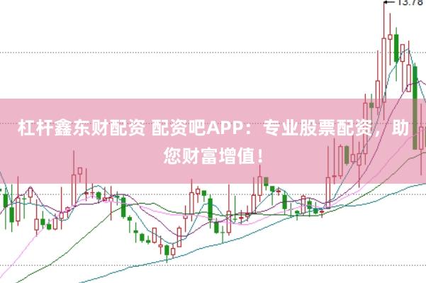 杠杆鑫东财配资 配资吧APP：专业股票配资，助您财富增值！