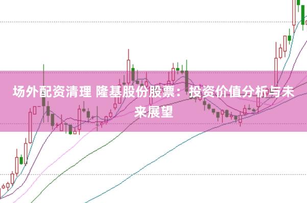 场外配资清理 隆基股份股票：投资价值分析与未来展望