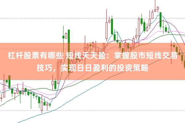 杠杆股票有哪些 短线天天盈：掌握股市短线交易技巧，实现日日盈利的投资策略