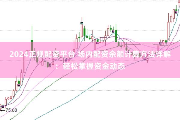 2024正规配资平台 场内配资余额计算方法详解：轻松掌握资金动态