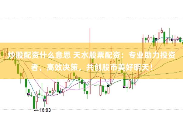 炒股配资什么意思 天水股票配资：专业助力投资者，高效决策，共创股市美好明天！