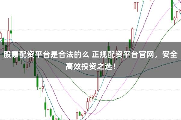 股票配资平台是合法的么 正规配资平台官网，安全高效投资之选！