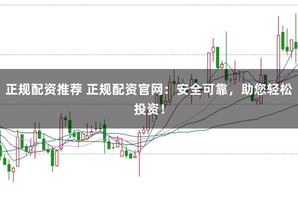 正规配资推荐 正规配资官网：安全可靠，助您轻松投资！
