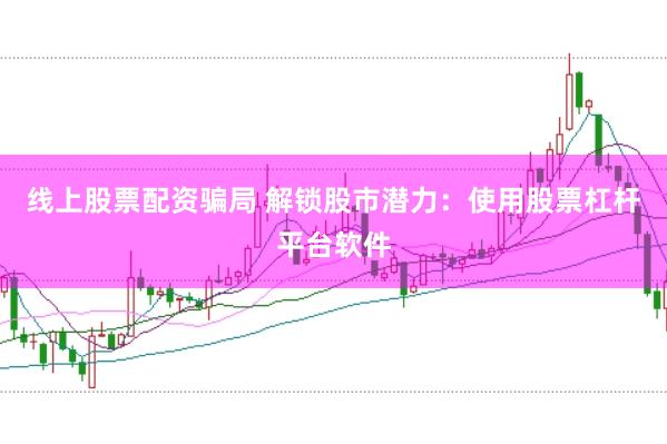 线上股票配资骗局 解锁股市潜力：使用股票杠杆平台软件