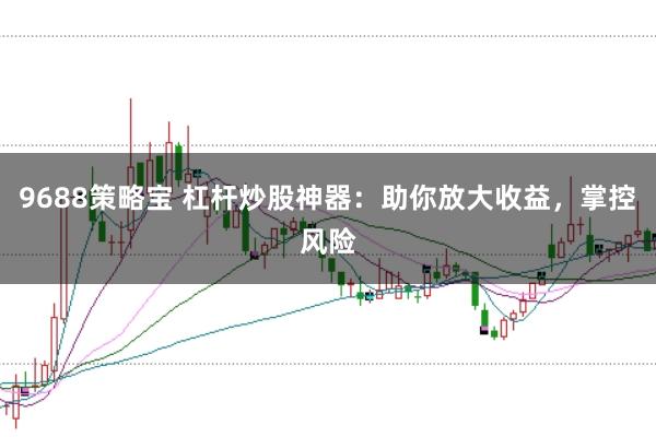 9688策略宝 杠杆炒股神器：助你放大收益，掌控风险