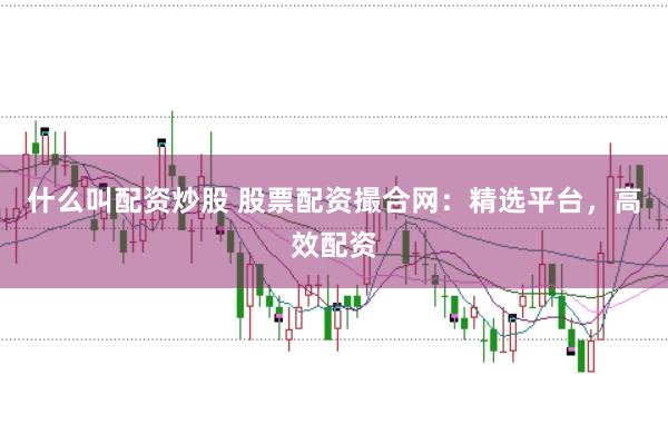 什么叫配资炒股 股票配资撮合网：精选平台，高效配资