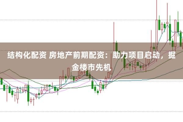 结构化配资 房地产前期配资：助力项目启动，掘金楼市先机