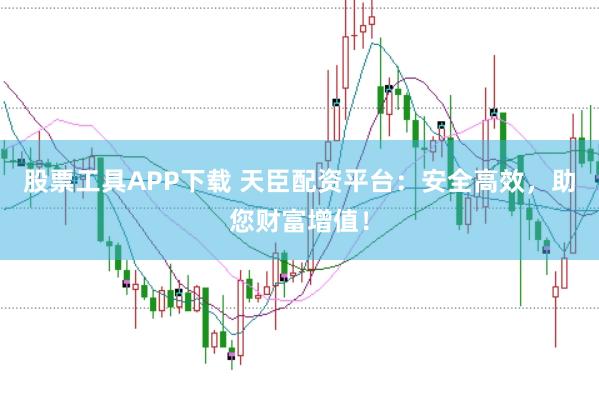 股票工具APP下载 天臣配资平台：安全高效，助您财富增值！