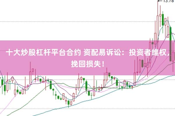 十大炒股杠杆平台合约 资配易诉讼：投资者维权，挽回损失！