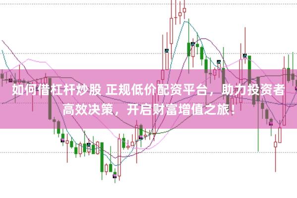 如何借杠杆炒股 正规低价配资平台，助力投资者高效决策，开启财富增值之旅！