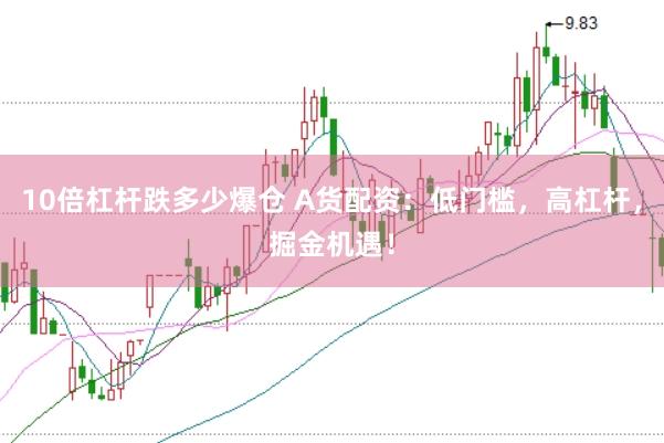 10倍杠杆跌多少爆仓 A货配资：低门槛，高杠杆，掘金机遇！