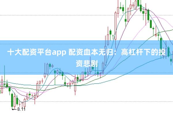 十大配资平台app 配资血本无归：高杠杆下的投资悲剧