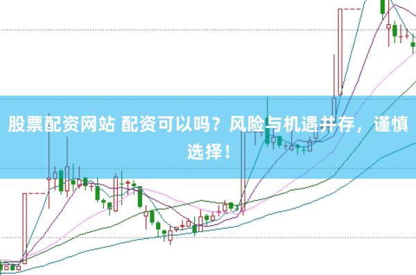 股票配资网站 配资可以吗？风险与机遇并存，谨慎选择！