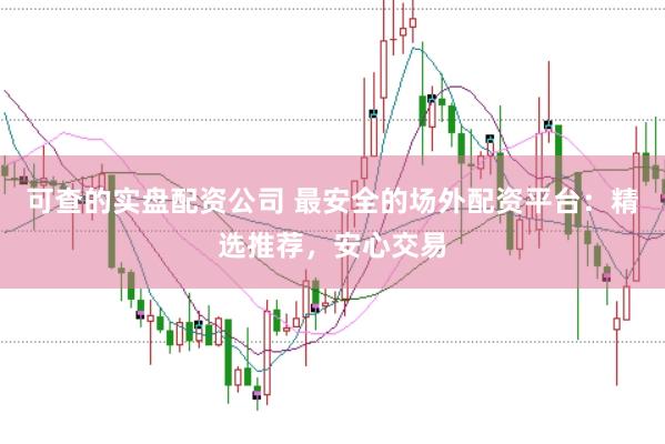 可查的实盘配资公司 最安全的场外配资平台：精选推荐，安心交易