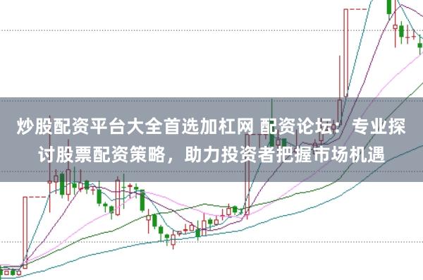 炒股配资平台大全首选加杠网 配资论坛：专业探讨股票配资策略，助力投资者把握市场机遇