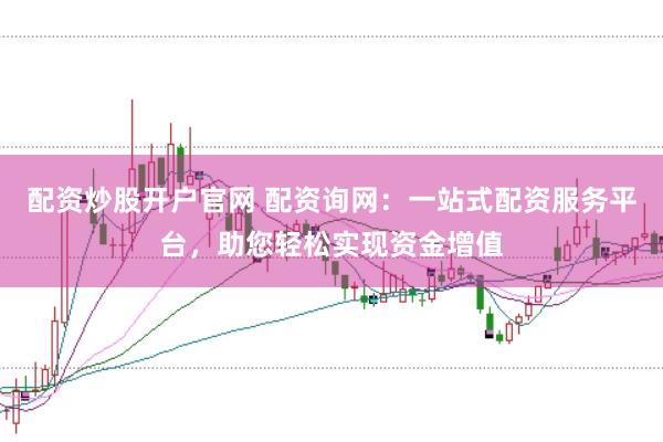 配资炒股开户官网 配资询网：一站式配资服务平台，助您轻松实现资金增值