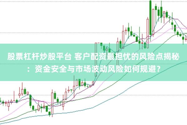 股票杠杆炒股平台 客户配资最担忧的风险点揭秘：资金安全与市场波动风险如何规避？