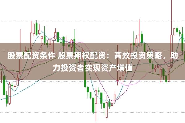 股票配资条件 股票期权配资：高效投资策略，助力投资者实现资产增值