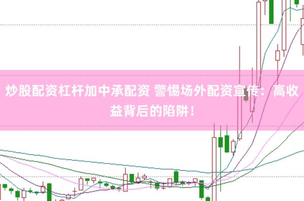 炒股配资杠杆加中承配资 警惕场外配资宣传：高收益背后的陷阱！