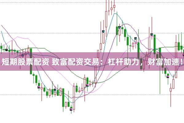 短期股票配资 致富配资交易：杠杆助力，财富加速！