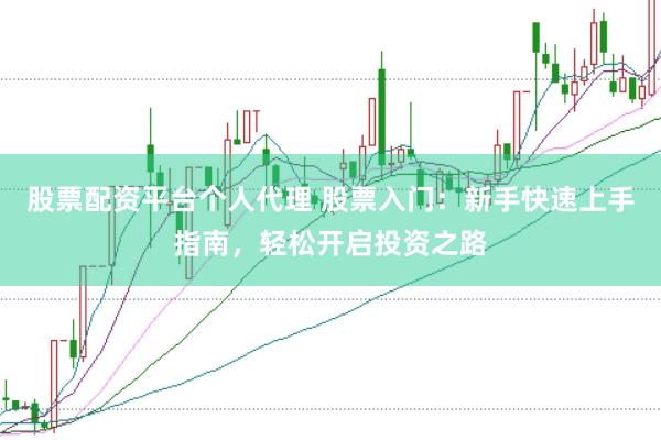 股票配资平台个人代理 股票入门：新手快速上手指南，轻松开启投资之路