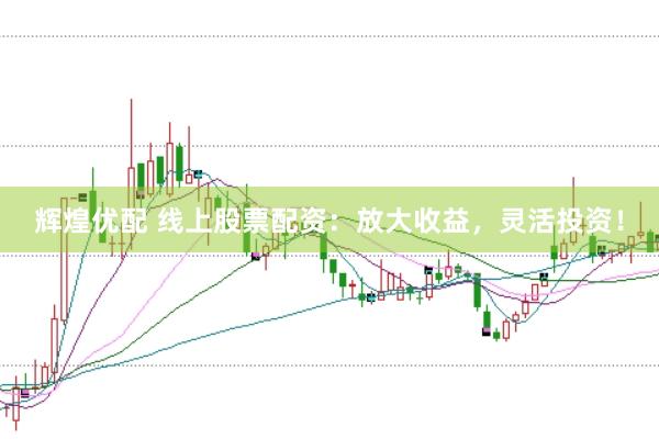 辉煌优配 线上股票配资：放大收益，灵活投资！